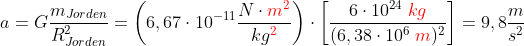a=G\frac{m_{Jorden}}{R_{Jorden}^{2}}=\left ( 6,67\cdot 10^{-11}\frac{N\cdot {\color{Red} m^{2}}}{kg^{{\color{Red} 2}}} \right )\cdot \left [ \frac{6\cdot 10^{24}\; {\color{Red} kg}}{(6,38\cdot 10^{6}\; {\color{Red} m})^{ 2}} \right ]=9,8\frac{m}{s^{2}}